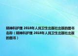 精神科护理 2018年人民卫生出版社出版的图书名称（精神科护理 2018年人民卫生出版社出版的图书）