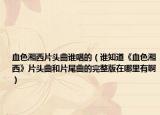 血色湘西片头曲谁唱的（谁知道《血色湘西》片头曲和片尾曲的完整版在哪里有啊）