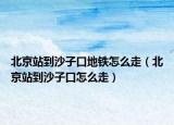北京站到沙子口地铁怎么走（北京站到沙子口怎么走）