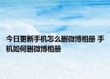 今日更新手机怎么删微博相册 手机如何删微博相册