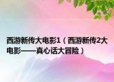 西游新传大电影1（西游新传2大电影——真心话大冒险）