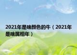 2021年是啥颜色的牛（2021年是啥属相年）