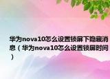 华为nova10怎么设置锁屏下隐藏消息（华为nova10怎么设置锁屏时间）