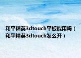 和平精英3dtouch平板能用吗（和平精英3dtouch怎么开）