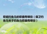 歌唱钓鱼岛的歌曲有哪些（保卫钓鱼岛关于钓鱼岛歌曲有哪些）