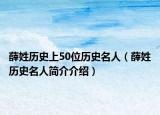 薛姓历史上50位历史名人（薛姓历史名人简介介绍）