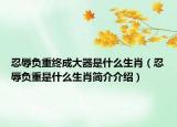 忍辱负重终成大器是什么生肖（忍辱负重是什么生肖简介介绍）