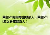 荣耀20如何导出联系人（荣耀20i怎么分享联系人）
