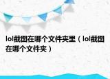 lol截图在哪个文件夹里（lol截图在哪个文件夹）