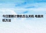 今日更新计算机怎么关机 电脑关机方法