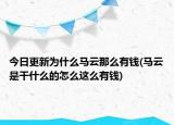 今日更新为什么马云那么有钱(马云是干什么的怎么这么有钱)