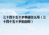 三十四十五十岁韩语怎么写（三十四十五十岁的别称）