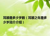 耳顺是多少岁数（耳顺之年是多少岁简介介绍）