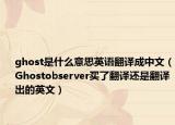 ghost是什么意思英语翻译成中文（Ghostobserver买了翻译还是翻译出的英文）