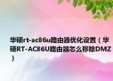 华硕rt-ac86u路由器优化设置（华硕RT-AC86U路由器怎么移除DMZ）