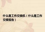 什么是工作交换机（什么是工作交接报告）