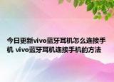 今日更新vivo蓝牙耳机怎么连接手机 vivo蓝牙耳机连接手机的方法