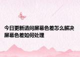 今日更新请问屏幕色差怎么解决 屏幕色差如何处理