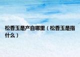 松香玉是产自哪里（松香玉是指什么）