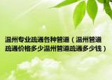 温州专业疏通各种管道（温州管道疏通价格多少温州管道疏通多少钱）