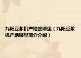 九阳豆浆机产地是哪里（九阳豆浆机产地哪里简介介绍）
