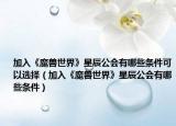 加入《魔兽世界》星辰公会有哪些条件可以选择（加入《魔兽世界》星辰公会有哪些条件）