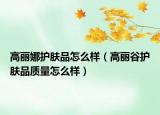 高丽娜护肤品怎么样（高丽谷护肤品质量怎么样）