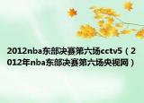 2012nba东部决赛第六场cctv5（2012年nba东部决赛第六场央视网）