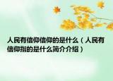 人民有信仰信仰的是什么（人民有信仰指的是什么简介介绍）