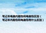 笔记本电脑内胆包和电脑包区别（笔记本内胆包和电脑包有什么区别）