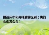 挑战头巾和先锋盾的区别（挑战头巾怎么合）