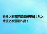 动漫之家漫画网最新更新（乱入 动漫之家漫画作品）