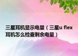 三星耳机显示电量（三星u flex耳机怎么检查剩余电量）