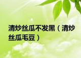 清炒丝瓜不发黑（清炒丝瓜毛豆）