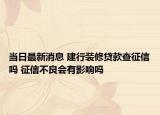 当日最新消息 建行装修贷款查征信吗 征信不良会有影响吗