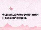 今日更新人流为什么要空腹(检查为什么老是流产要空腹吗)