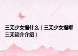 三无少女指什么（三无少女指哪三无简介介绍）