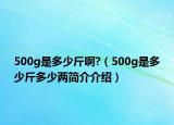 500g是多少斤啊?（500g是多少斤多少两简介介绍）