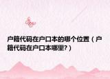户籍代码在户口本的哪个位置（户籍代码在户口本哪里?）