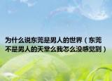 为什么说东莞是男人的世界（东莞不是男人的天堂么我怎么没感觉到）