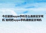今日更新oppo手机怎么连接蓝牙耳机 如何把oppo手机连接蓝牙耳机