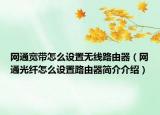 网通宽带怎么设置无线路由器（网通光纤怎么设置路由器简介介绍）