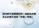 旧内裤不能随便扔吗（旧的内衣裤怎么处理不洗穿一件丢一件吗）