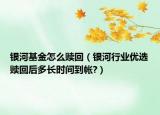 银河基金怎么赎回（银河行业优选赎回后多长时间到帐?）