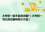 大年初一能不能洗衣服?（大年初一可以洗衣服吗简介介绍）