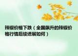 辣椒价格下跌（全国飙升的辣椒价格行情后续进展如何）