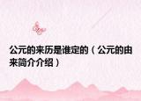 公元的来历是谁定的（公元的由来简介介绍）