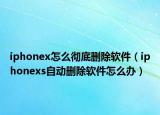 iphonex怎么彻底删除软件（iphonexs自动删除软件怎么办）