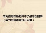 华为应用市场打开不了是怎么回事（华为应用市场打开闪退）
