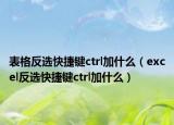 表格反选快捷键ctrl加什么（excel反选快捷键ctrl加什么）